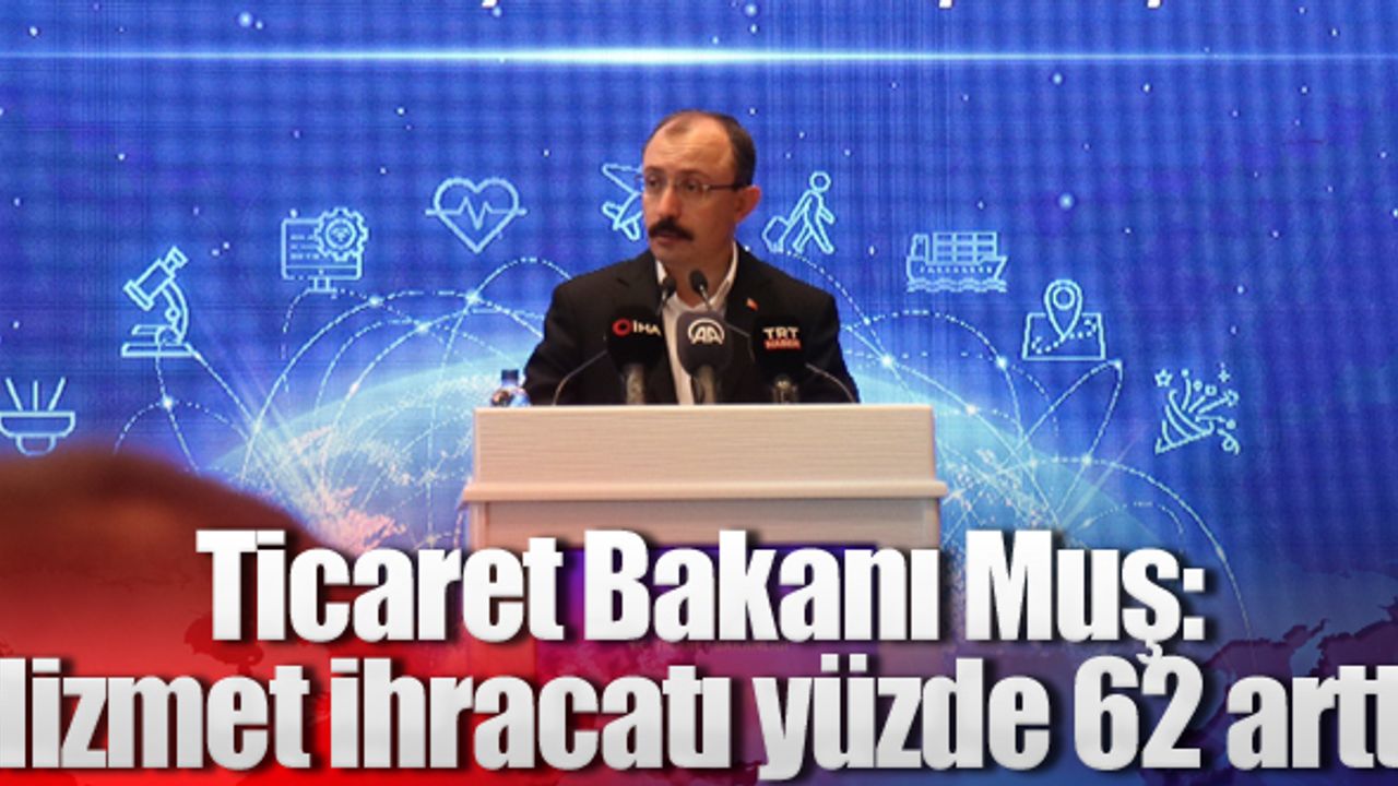 Ticaret Bakanı Muş; Hizmet ihracatı yüzde 62 arttı