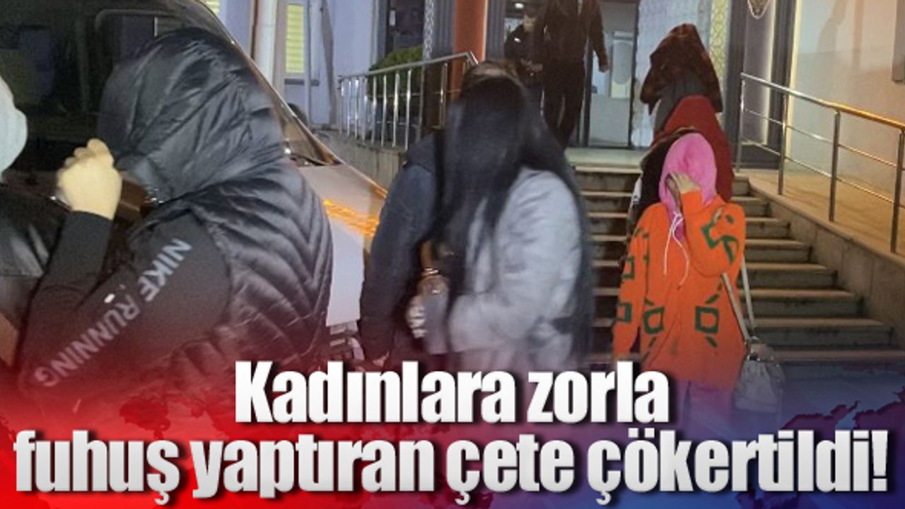 Kadınlara zorla fuhuş yaptıran çete çökertildi!