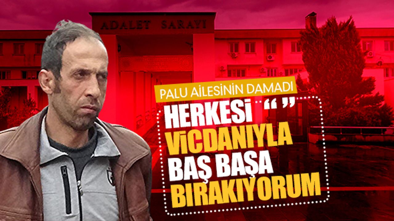 Palu ailesinin damadı: "Herkesi vicdanıyla baş başa bırakıyorum" 