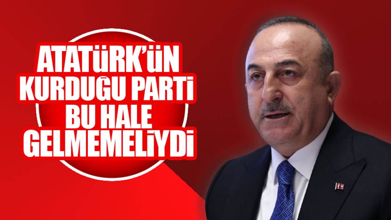 Çavuşoğlu: Atatürk'ün kurduğu parti bu hale düşmemeliydi