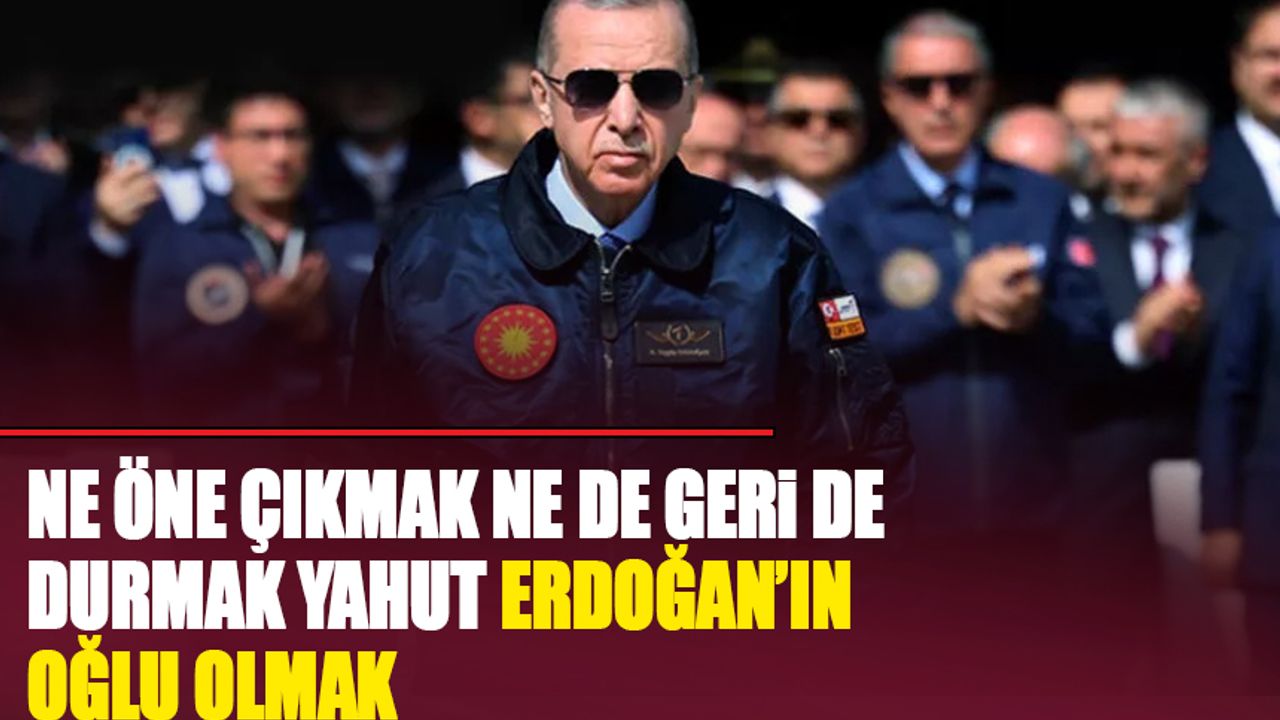 Ne öne çıkmak ne de geride durmak yahut Erdoğan'ın oğlu olmak