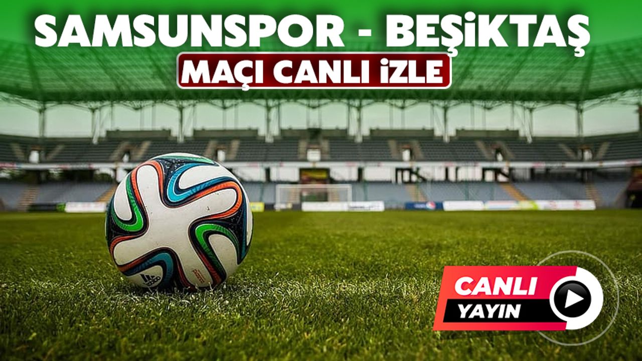 CANLI İZLE | SAMSUNSPOR-BEŞİKTAŞ MAÇI canlı izle | Samsunspor, Beşiktaş maçı saat kaçta?