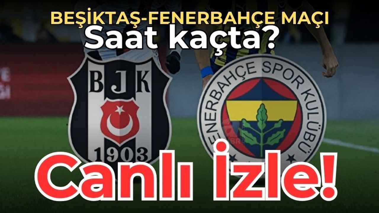 Beşiktaş-Fenerbahçe maçı saat kaçta, hangi kanalda? Beşiktaş-Fenerbahçe derbisi ne zaman? Canlı izle