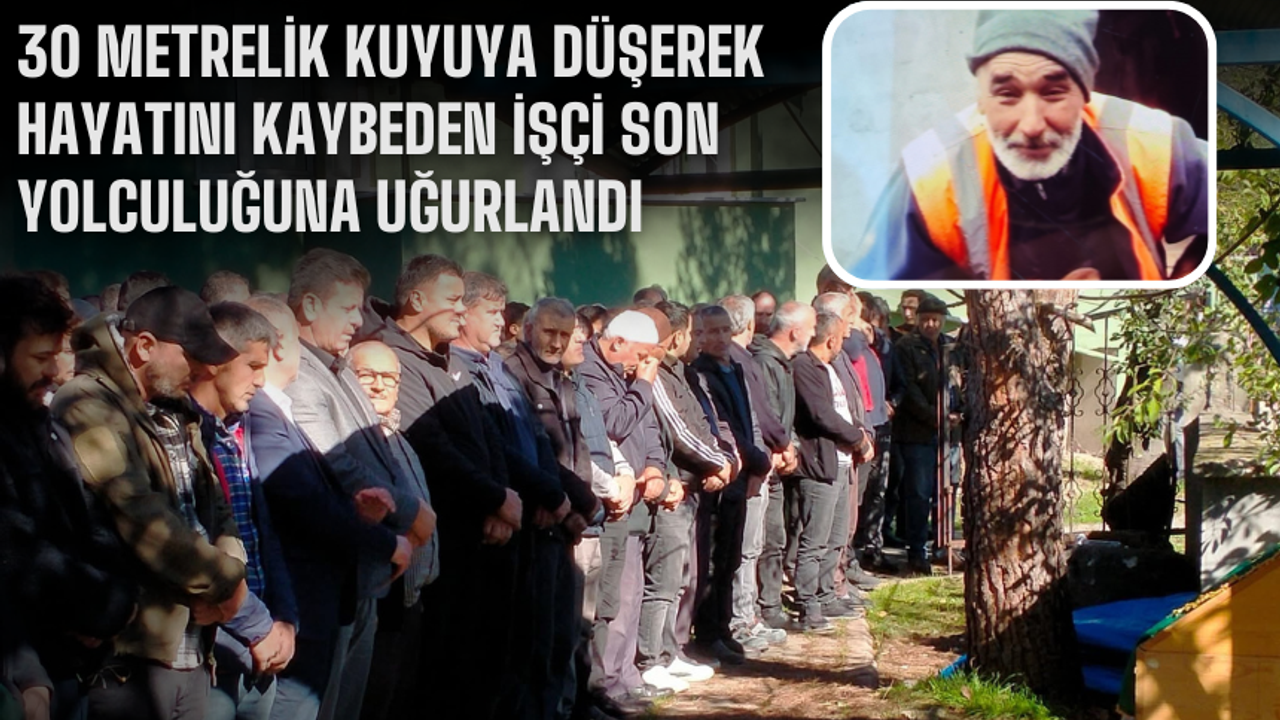 30 metrelik kuyuya düşerek hayatını kaybeden işçi son yolculuğuna uğurlandı