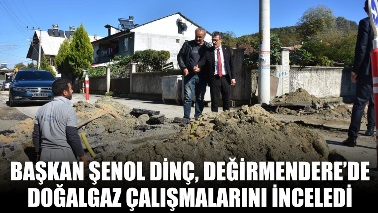 Başkan Şenol Dinç, Değirmendere’de Doğalgaz Çalışmalarını İnceledi
