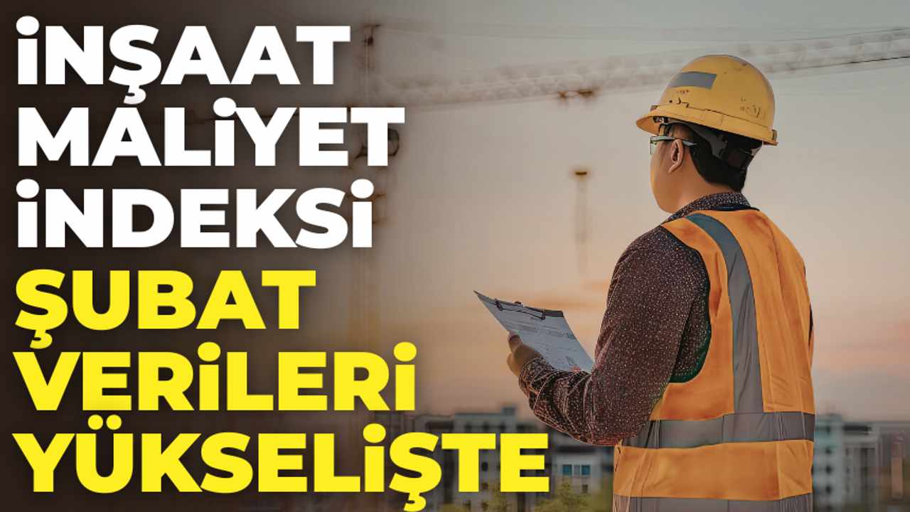 Şubat Ayı İnşaat Maliyet Verileri Açıklandı