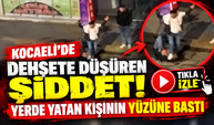Kocaeli'de dehşete düşüren şiddet! Yerde yatan kişinin yüzüne bastı
