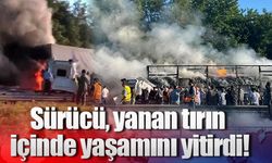 Sürücü, yanan tırın içinde yaşamını yitirdi!