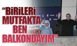 Erdoğan: Birileri mutfakta ben balkondayım