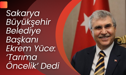Sakarya Büyükşehir Belediye Başkanı Ekrem Yüce, Tarıma Öncelik Dedi