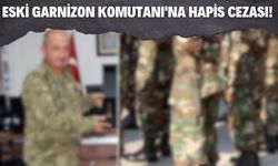 Eski Sakarya Garnizon Komutanı'na hapis cezası!