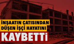 İnşaatın çatısından düşen işçi hayatını kaybetti