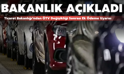 Ticaret Bakanlığı’ndan ÖTV Değişikliği Sonrası Ek Ödeme Uyarısı