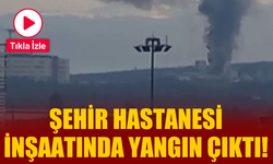 Şehir hastanesi inşaatında yangın çıktı