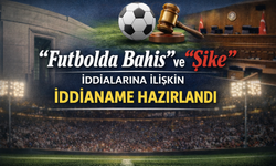 “Futbolda Bahis” ve “Şike” İddialarına İlişkin İddianame Hazırlandı