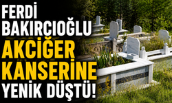 Ferdi Bakırcıoğlu akciğer kanserine yenik düştü!