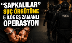“Şapkalılar” suç örgütüne 5 ilde eş zamanlı operasyon