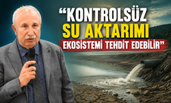 “Kontrolsüz Su Aktarımı Ekosistemi Tehdit Edebilir”
