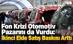 Fon Krizi Otomotiv Pazarını da Vurdu: İkinci Elde Satış Baskısı Arttı