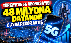 Türkiye'de 5G abone sayısı 48 milyona dayandı! 6 ayda rekor artış