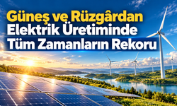 Güneş ve Rüzgârdan Elektrik Üretiminde Tüm Zamanların Rekoru