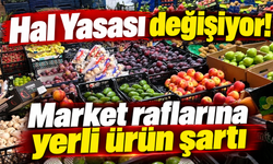 Hal Yasası değişiyor! Market raflarına yerli ürün şartı