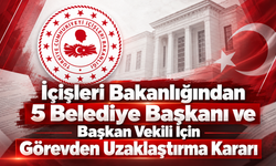 İçişleri Bakanlığından 5 Belediye Başkanı ve Başkan Vekili İçin Görevden Uzaklaştırma Kararı