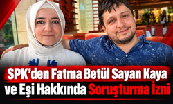 SPK’den Fatma Betül Sayan Kaya ve Eşi Hakkında Soruşturma İzni