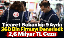 Ticaret Bakanlığı 9 Ayda 360 Bin Firmayı Denetledi: 2,6 Milyar TL Ceza