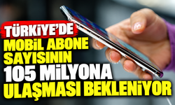 Türkiye'de mobil abone sayısının 105 milyona ulaşması bekleniyor