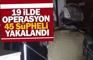19 ilde operasyon  45 şüpheli yakalandı 