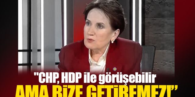 Akşener net konuştu: CHP HDP ile görüşebilir ama bize getiremez!