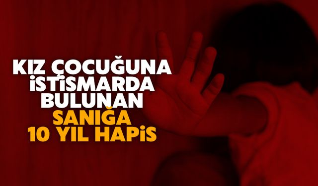 Kız çocuğuna istismarda bulunan sanığa 10 yıl hapis