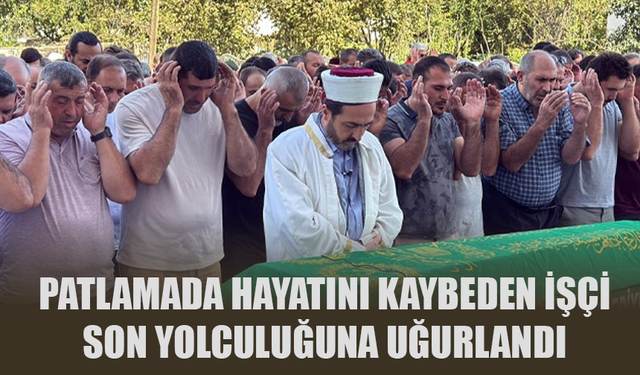 Patlamada hayatını kaybeden işçi son yolculuğuna uğurlandı