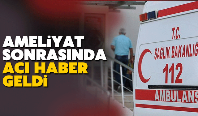 Ameliyat sonrası acı haber geldi