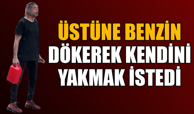 Üstüne benzin dökerek kendini yakmak istedi