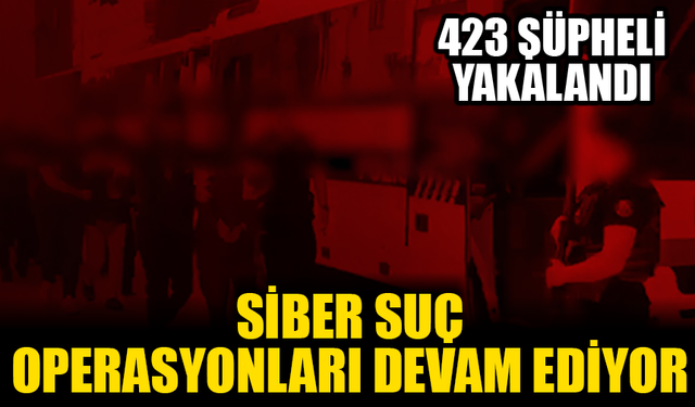 Siber suç operasyonları devam ediyor: 423 şüpheli yakalandı!