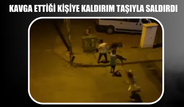 Kavga ettiği kişiye kaldırım taşıyla saldırdı