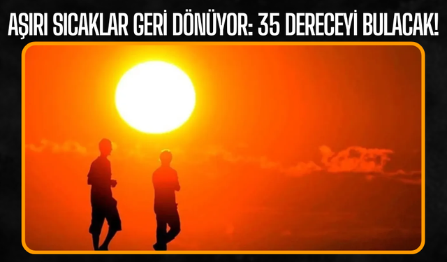 Aşırı Sıcaklar Geri Dönüyor: 35 Dereceyi Bulacak! Meteoroloji Uyardı