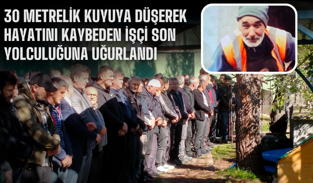 30 metrelik kuyuya düşerek hayatını kaybeden işçi son yolculuğuna uğurlandı