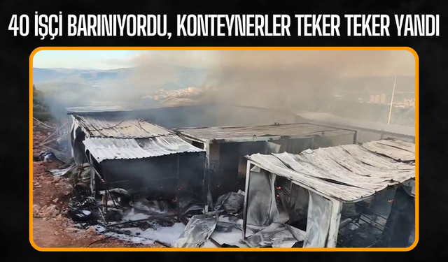 40 işçi barınıyordu, konteynerler teker teker yandı