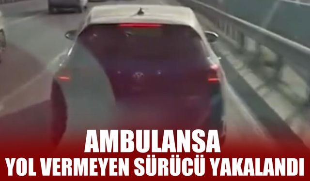 Ambulansa yol vermeyen sürücü yakalandı