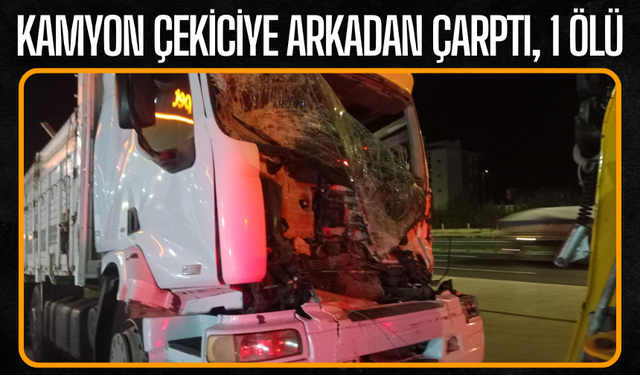 Kamyon çekiciye arkadan çarptı, 1 ölü!