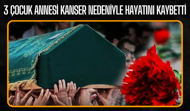 3 çocuk annesi Yasemin Taşkın kanser nedeniyle hayatını kaybetti