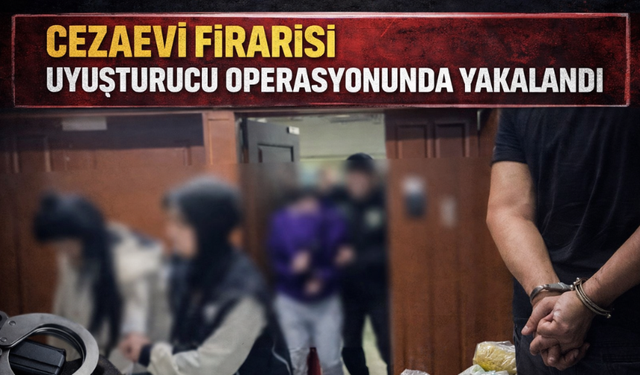 Cezaevi firarisi uyuşturucu operasyonunda yakalandı