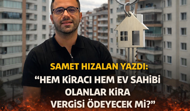 Samet Hızalan yazdı: “Hem kiracı hem ev sahibi olanlar kira vergisi ödeyecek mi?”