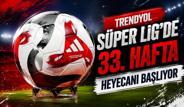 Trendyol Süper Lig’de 33. hafta heyecanı başlıyor
