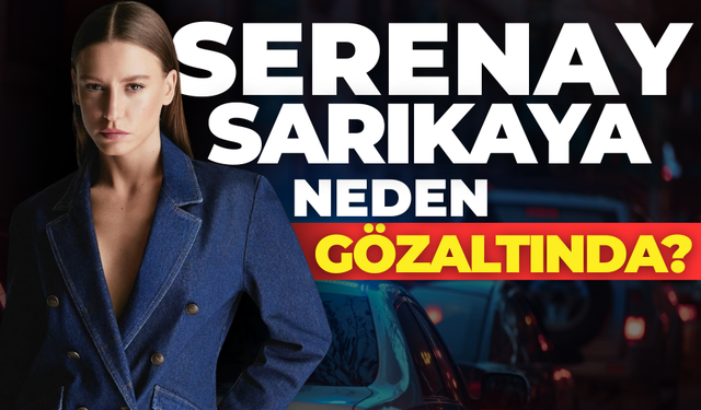 Serenay Sarıkaya Gözaltına mı Alındı? Neden Gözaltına Alındı?
