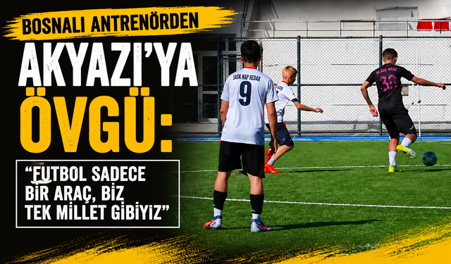 Bosnalı Antrenörden Akyazı’ya Övgü: “Futbol Sadece Bir Araç, Biz Tek Millet Gibiyiz”