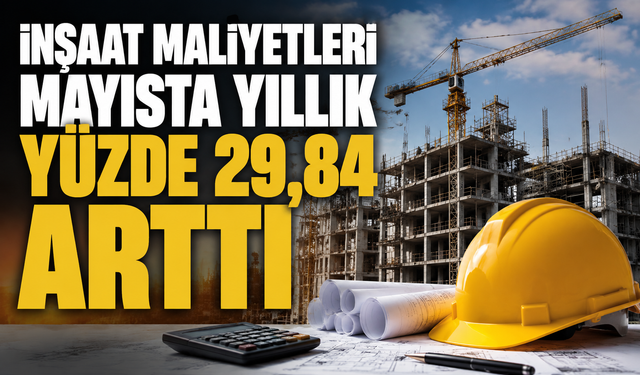 İnşaat maliyetleri mayısta yıllık yüzde 29,84 arttı